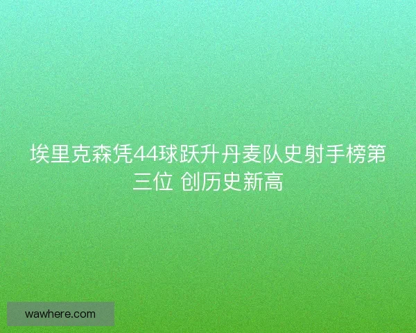 埃里克森凭44球跃升丹麦队史射手榜第三位 创历史新高