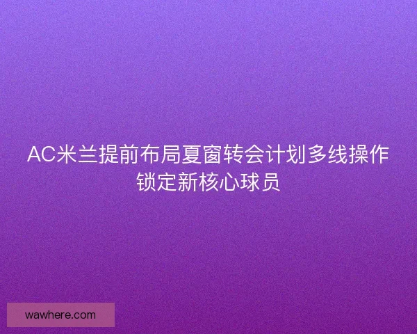 AC米兰提前布局夏窗转会计划多线操作锁定新核心球员