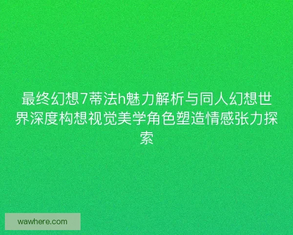 最终幻想7蒂法h魅力解析与同人幻想世界深度构想视觉美学角色塑造情感张力探索
