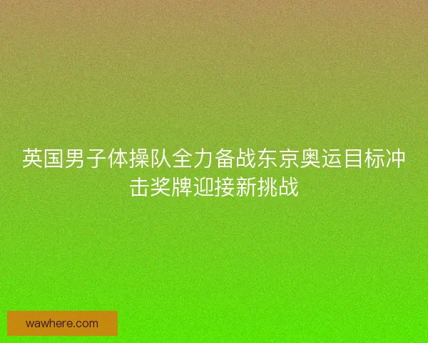 英国男子体操队全力备战东京奥运目标冲击奖牌迎接新挑战