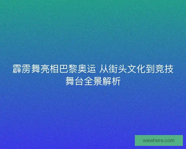 霹雳舞亮相巴黎奥运 从街头文化到竞技舞台全景解析