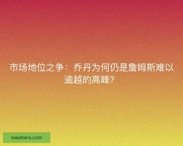 市场地位之争：乔丹为何仍是詹姆斯难以逾越的高峰？